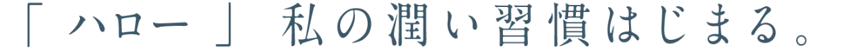 「ハロー」私の潤い習慣はじまる。